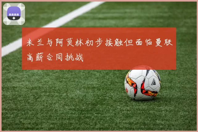 米兰与阿莫林初步接触但面临曼联高薪合同挑战