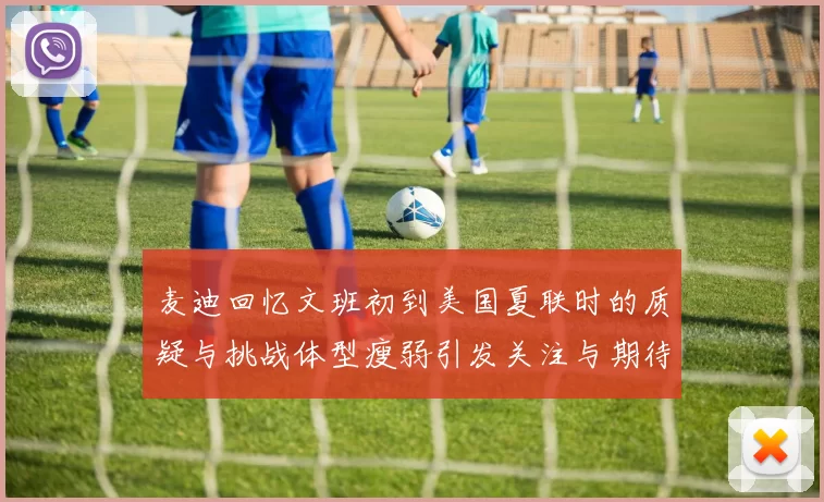 麦迪回忆文班初到美国夏联时的质疑与挑战体型瘦弱引发关注与期待