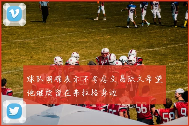 球队明确表示不考虑交易欧文希望他继续留在弗拉格身边