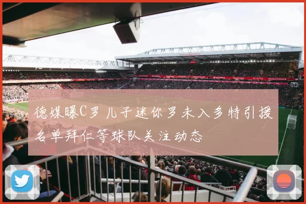 德媒曝C罗儿子迷你罗未入多特引援名单拜仁等球队关注动态