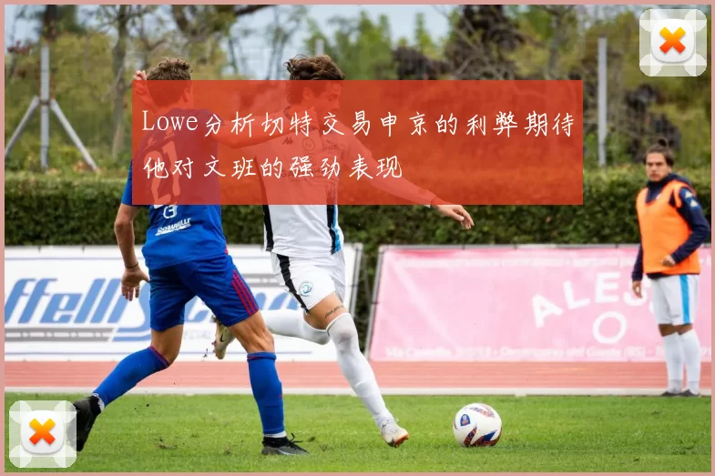 Lowe分析切特交易申京的利弊期待他对文班的强劲表现