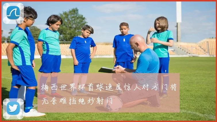 梅西世界杯首球速度惊人对方门将无奈难挡绝妙射门