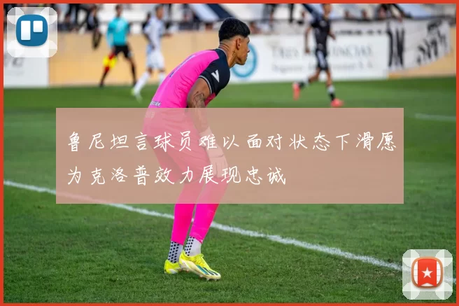 鲁尼坦言球员难以面对状态下滑愿为克洛普效力展现忠诚