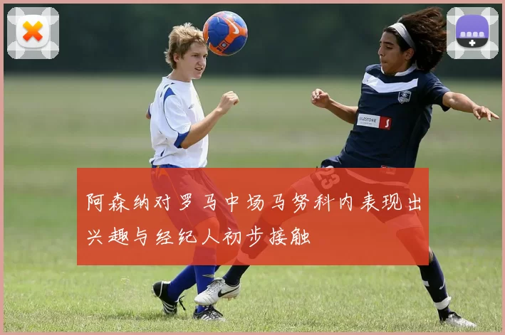 阿森纳对罗马中场马努科内表现出兴趣与经纪人初步接触