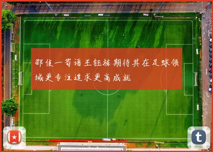 邵佳一寄语王钰栋期待其在足球领域更专注追求更高成就