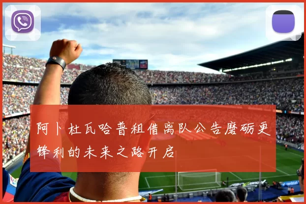 阿卜杜瓦哈普租借离队公告磨砺更锋利的未来之路开启