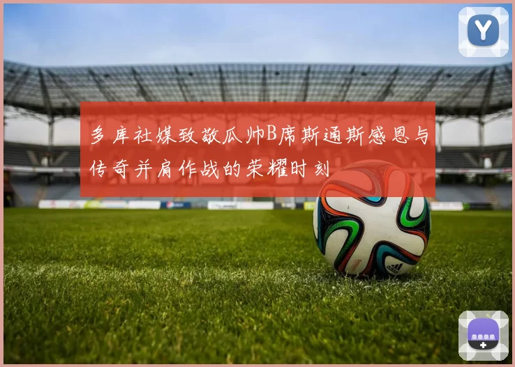 多库社媒致敬瓜帅B席斯通斯感恩与传奇并肩作战的荣耀时刻