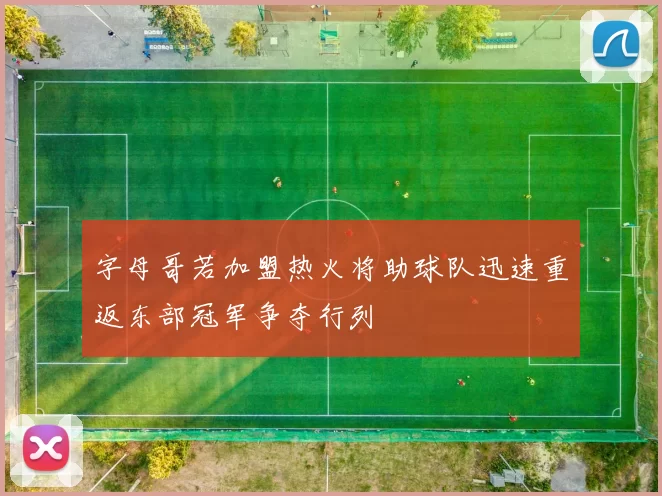 字母哥若加盟热火将助球队迅速重返东部冠军争夺行列