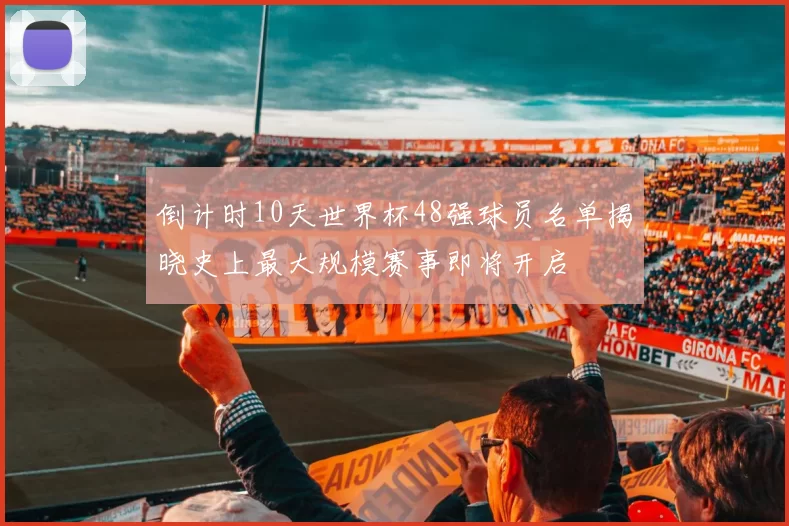 倒计时10天世界杯48强球员名单揭晓史上最大规模赛事即将开启
