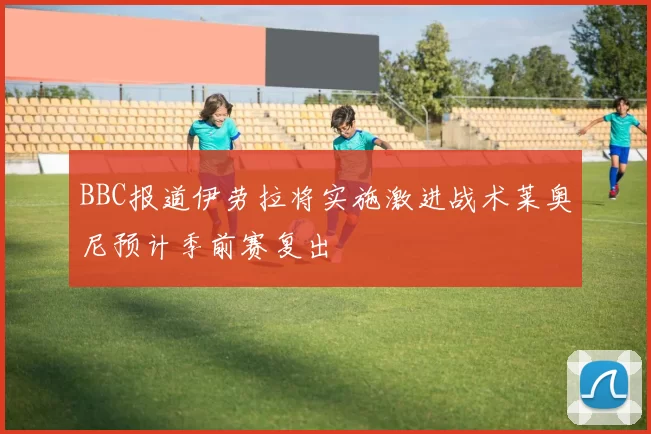 BBC报道伊劳拉将实施激进战术莱奥尼预计季前赛复出