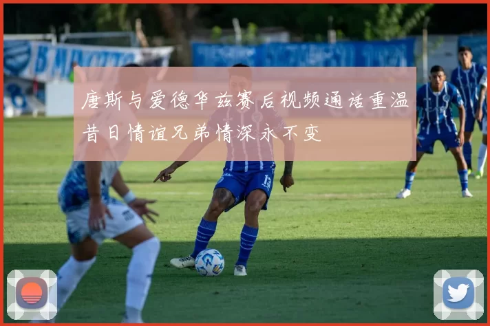 唐斯与爱德华兹赛后视频通话重温昔日情谊兄弟情深永不变