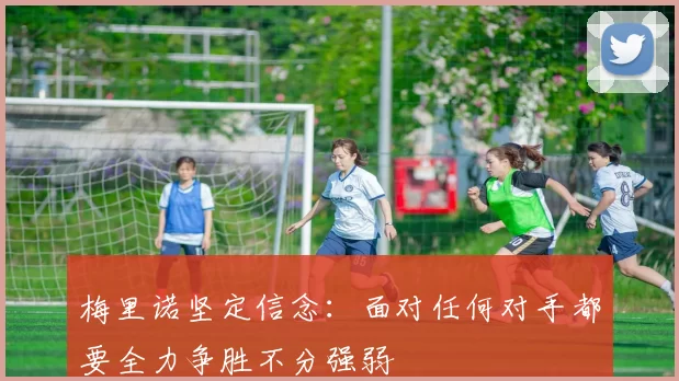 梅里诺坚定信念：面对任何对手都要全力争胜不分强弱