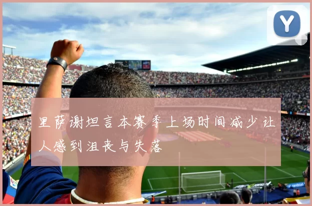 里萨谢坦言本赛季上场时间减少让人感到沮丧与失落