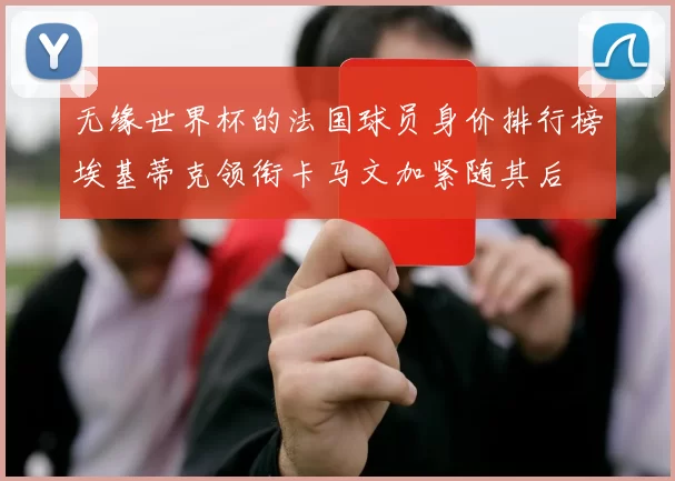 无缘世界杯的法国球员身价排行榜埃基蒂克领衔卡马文加紧随其后
