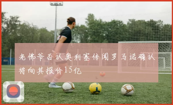 老佛爷否认奥利塞传闻罗马诺确认将向其报价15亿