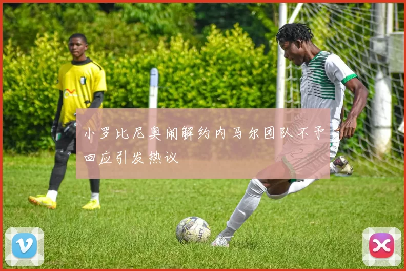 小罗比尼奥闹解约内马尔团队不予回应引发热议