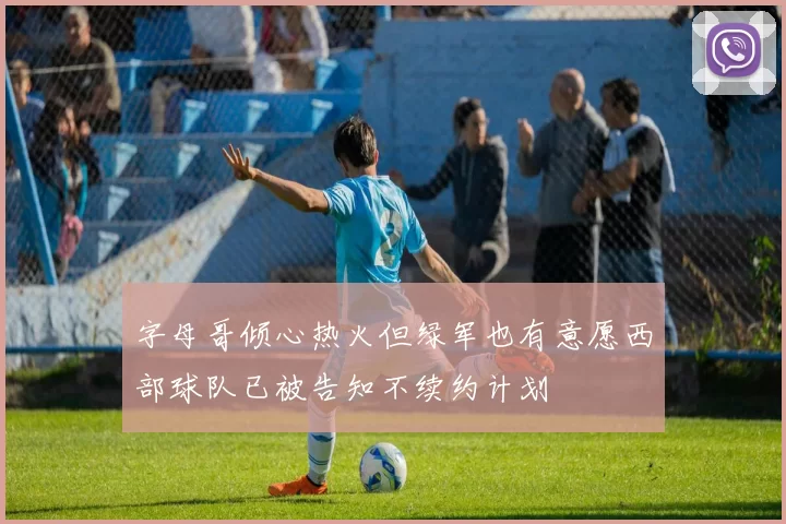 字母哥倾心热火但绿军也有意愿西部球队已被告知不续约计划