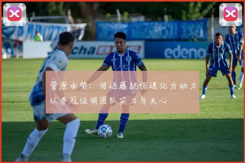 菅原由势：将远藤航伤退化为动力以夺冠证明团队实力与决心