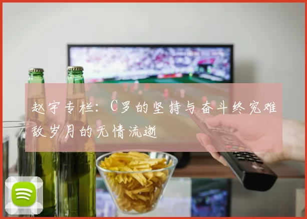 赵宇专栏：C罗的坚持与奋斗终究难敌岁月的无情流逝