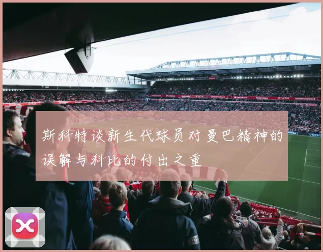 斯科特谈新生代球员对曼巴精神的误解与科比的付出之重