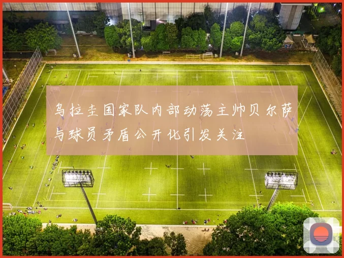 乌拉圭国家队内部动荡主帅贝尔萨与球员矛盾公开化引发关注