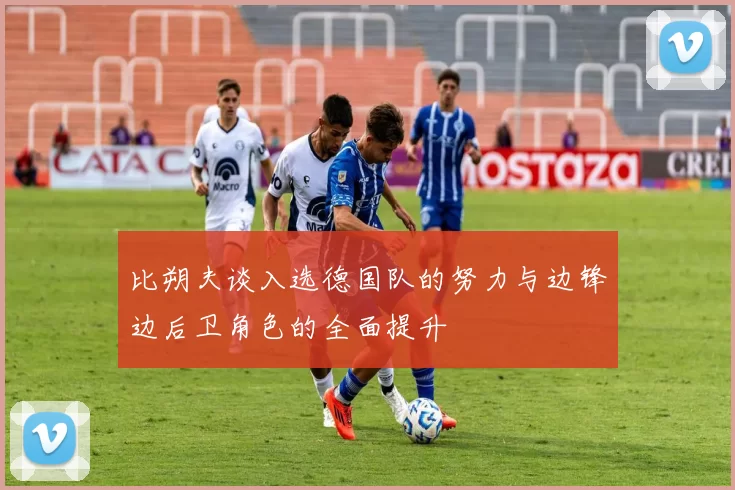 比朔夫谈入选德国队的努力与边锋边后卫角色的全面提升