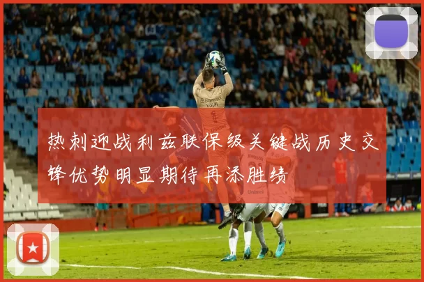 热刺迎战利兹联保级关键战历史交锋优势明显期待再添胜绩
