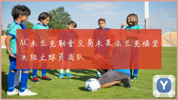 AC米兰克勒舍交易未果法兰克福坚决阻止球员离队